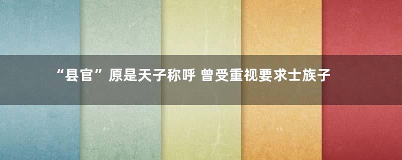 “县官”原是天子称呼 曾受重视要求士族子弟担任